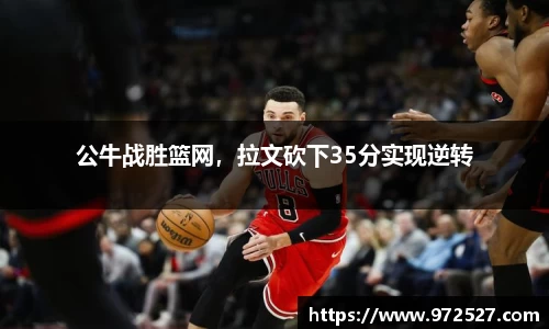 公牛战胜篮网，拉文砍下35分实现逆转