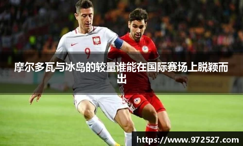 摩尔多瓦与冰岛的较量谁能在国际赛场上脱颖而出