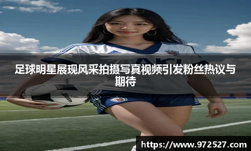 足球明星展现风采拍摄写真视频引发粉丝热议与期待