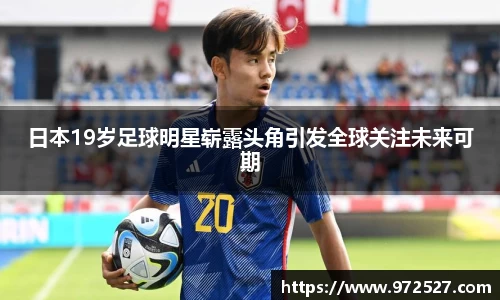 日本19岁足球明星崭露头角引发全球关注未来可期